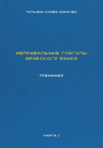 Татьяна Олива Моралес. Неправильные глаголы арабского языка. Тренажер. Книга 1