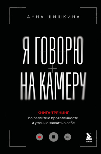 Анна Шишкина. Я говорю на камеру. Книга-тренинг по развитию проявленности и умению заявить о себе