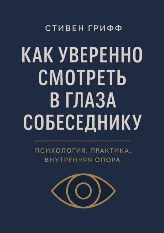Стивен Грифф. Как уверенно смотреть в глаза собеседнику. Психология, практика, внутренняя опора