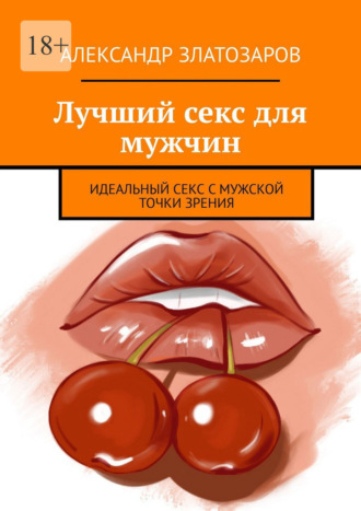 Александр Златозаров. Лучший секс для мужчин. Идеальный секс с мужской точки зрения