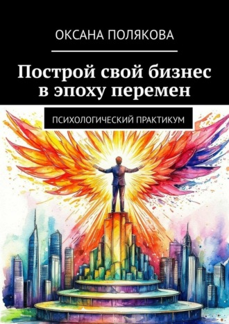 Оксана Полякова. Построй свой бизнес в эпоху перемен. Психологический практикум