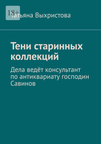 Татьяна Выхристова. Тени старинных коллекций. Дела ведёт консультант по антиквариату господин Савинов