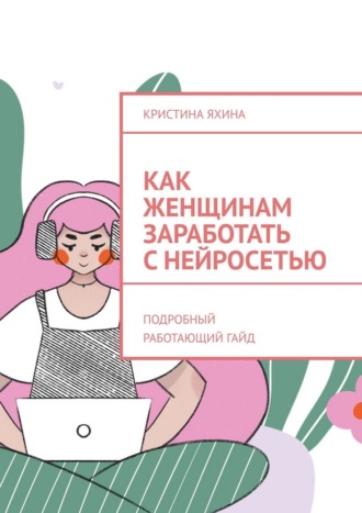 Кристина Яхина. Как женщинам заработать с нейросетью. Подробный работающий гайд
