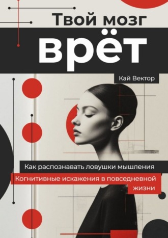 Кай Вектор. Твой мозг врет. Когнитивные искажения в повседневной жизни. Как распознавать ловушки мышления.