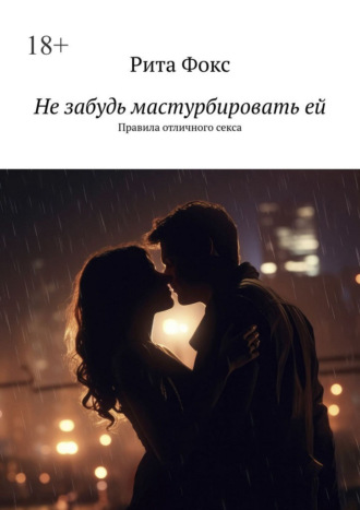 Рита Фокс. Не забудь мастурбировать ей. Правила отличного секса