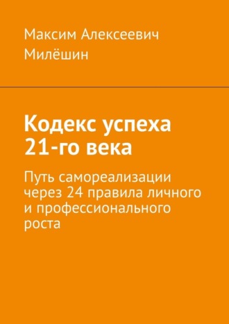 Максим Алексеевич Милёшин. Кодекс успеха 21-го века. Путь самореализации через 24 правила личного и профессионального роста