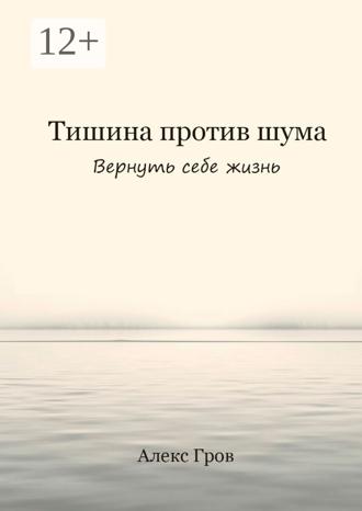 Алекс Гров. Тишина против шума. Вернуть себе жизнь
