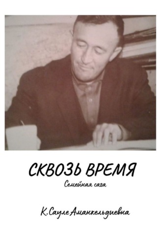 К. Сауле Аманкельдиевна. Сквозь время. Семейная сага
