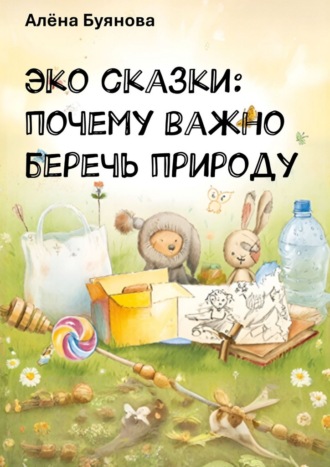 Алёна Буянова. Эко-сказки: Почему важно беречь природу