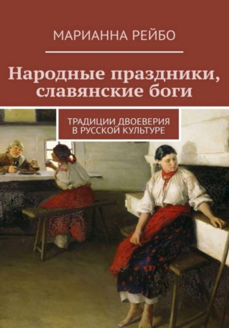 Марианна Рейбо. Народные праздники, славянские боги. Традиции двоеверия в истории русской культуры