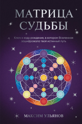 Максим Ульянов. Матрица Судьбы. Ключ к коду рождения, в котором Вселенная зашифровала твой истинный путь