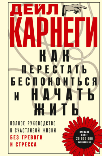 . Как перестать беспокоиться и начать жить. Полное руководство к счастливой жизни без тревоги и стресса