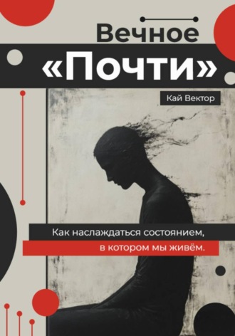 Кай Вектор. Вечное «Почти». Как наслаждаться состоянием, в котором мы живём