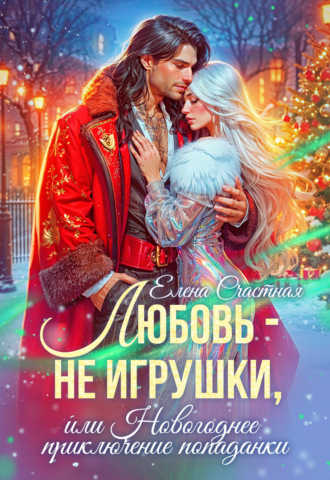 Елена Счастная. Любовь – не игрушки, или Новогоднее приключение попаданки