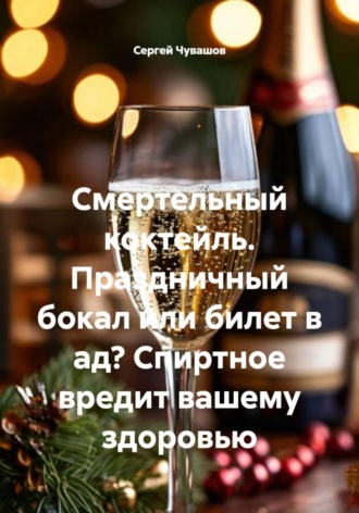 Сергей Чувашов. Смертельный коктейль. Праздничный бокал или билет в ад? Спиртное вредит вашему здоровью