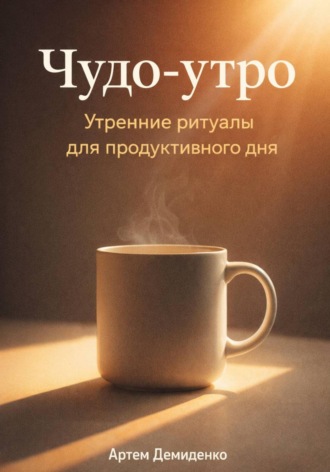 Артем Демиденко. Чудо-утро: Утренние ритуалы для продуктивного дня