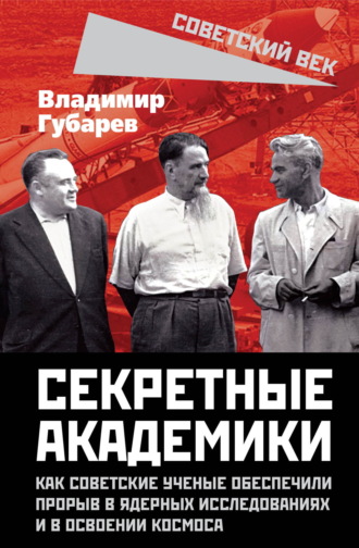 . Секретные академики. Как советские ученые обеспечили прорыв в ядерных исследованиях и в освоении космоса