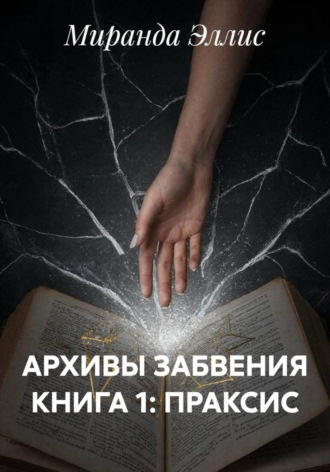 Миранда Эллис. АРХИВЫ ЗАБВЕНИЯ КНИГА 1: ПРАКСИС