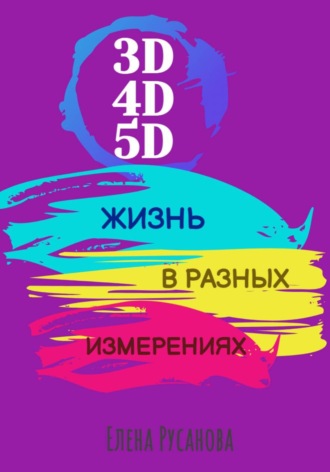 Елена Русанова. 3D, 4D, 5D. Жизнь в разных измерениях