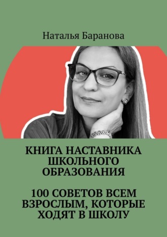 Наталья Николаевна Баранова. Книга наставника школьного образования. 100 советов всем взрослым, которые ходят в школу. Студентам педагогических направлений, молодым педагогам, опытным учителям, администрации, родителям