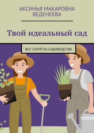 Аксинья Макаровна Веденеева. Твой идеальный сад. Все секреты садоводства