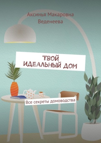 Аксинья Макаровна Веденеева. Твой идеальный дом. Все секреты домоводства