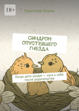 Кристина Яхина. Синдром опустевшего гнезда. Когда дети уходят – путь к себе после родительства