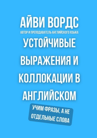 Айви Вордс. Устойчивые выражения и коллокации в английском. Учим фразы, а не отдельные слова
