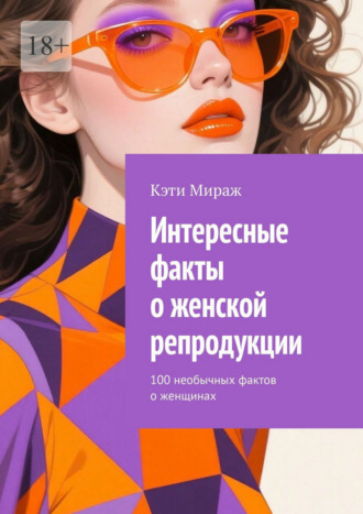 Кэти Мираж. Интересные факты о женской репродукции. 100 необычных фактов о женщинах