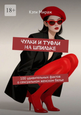 Кэти Мираж. Чулки и туфли на шпильке. 100 удивительных фактов о сексуальном женском белье