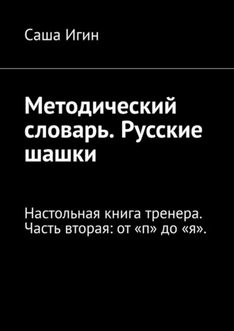 Саша Игин. Методический словарь. Русские шашки. Настольная книга тренера. Часть вторая: от «п» до «я».