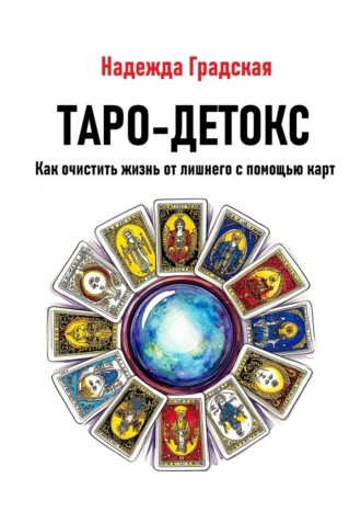 Надежда Градская. Таро-детокс. Как очистить жизнь от лишнего с помощью карт