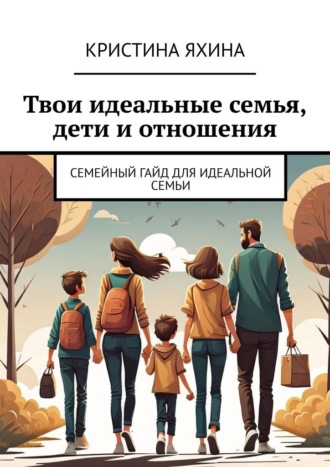 Кристина Яхина. Твои идеальные семья, дети и отношения. Семейный гайд для идеальной семьи