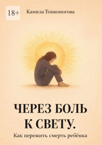 Камила Тонконогова. Через боль к свету. Как пережить смерть ребенка