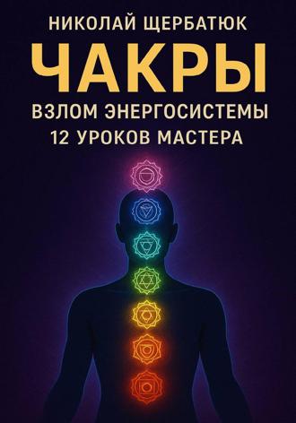 Николай Щербатюк. Чакры: Взлом Энергосистемы. 12 Уроков Мастера