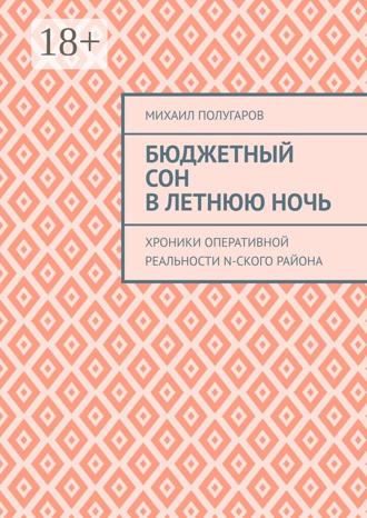 Михаил Полугаров. Бюджетный сон в летнюю ночь. Хроники оперативной реальности N-ского района
