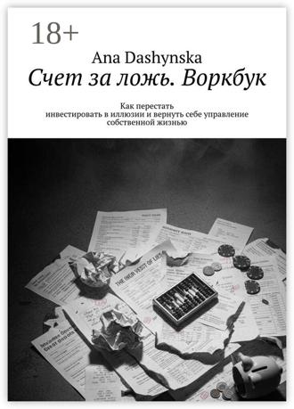 . Счет за ложь. Воркбук. Как перестать инвестировать в иллюзии и вернуть себе управление собственной жизнью