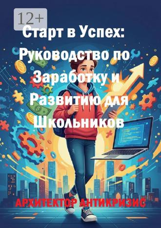 Архитектор Антикризис. Старт в успех: Руководство по заработку и развитию для школьников