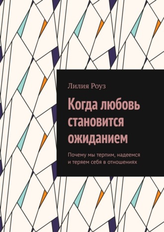 Лилия Роуз. Когда любовь становится ожиданием. Почему мы терпим, надеемся и теряем себя в отношениях