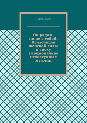 Луиса Хьюз. Он рядом, но не с тобой. Психология женской силы в эпоху эмоционально недоступных мужчин