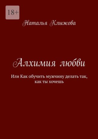 Наталья Клыжова. Алхимия любви. Или как обучить мужчину делать так, как ты хочешь