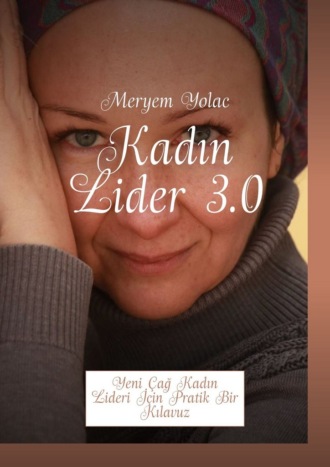 Meryem Yolac. Kadın Lider 3.0. Yeni Çağ Kadın Lideri İçin Pratik Bir Kılavuz