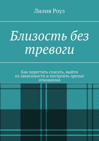 Лилия Роуз. Близость без тревоги. Как перестать спасать, выйти из зависимости и построить зрелые отношения