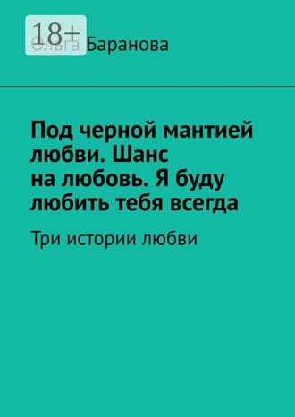 Ольга Баранова. Под черной мантией любви. Шанс на любовь. Я буду любить тебя всегда. Три истории любви