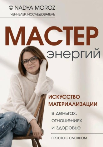 NADYA MOROZ. Мастер энергий. Искусство материализации в деньгах, отношениях и здоровье