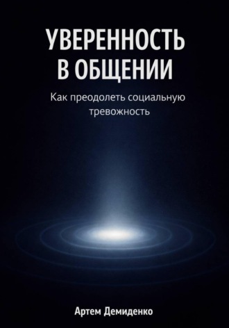 Артем Демиденко. Уверенность в общении: Как преодолеть социальную тревожность