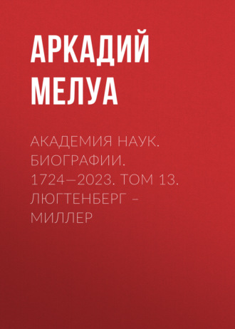 Аркадий Мелуа. Академия наук. Биографии. 1724—2023. Том 13. Люгтенберг – Миллер
