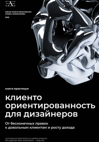 . Книга-практикум по клиентоориентированности для дизайнеров: От бесконечных правок к довольным клиентам и росту дохода