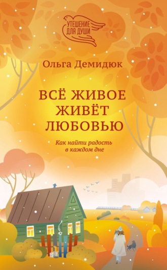 Ольга Демидюк. Всё живое живёт любовью. Как найти радость в каждом дне