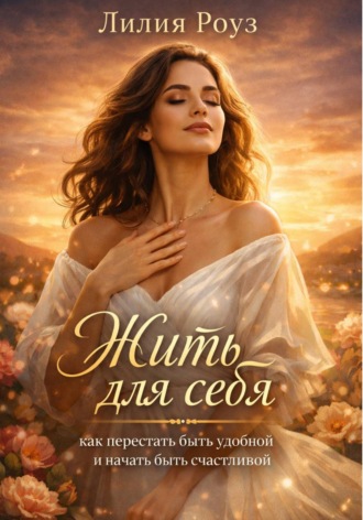 Лилия Роуз. Жить для себя: как перестать быть удобной и начать быть счастливой